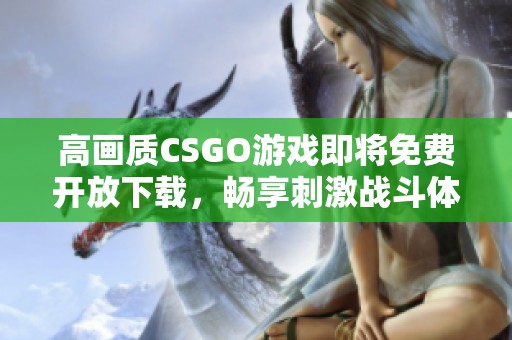 高画质CSGO游戏即将免费开放下载，畅享刺激战斗体验
