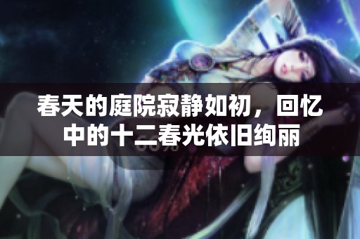 春天的庭院寂静如初，回忆中的十二春光依旧绚丽