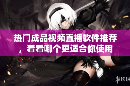 热门成品视频直播软件推荐，看看哪个更适合你使用