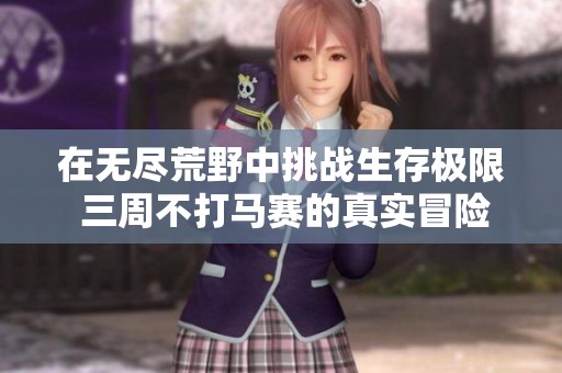 在无尽荒野中挑战生存极限 三周不打马赛的真实冒险
