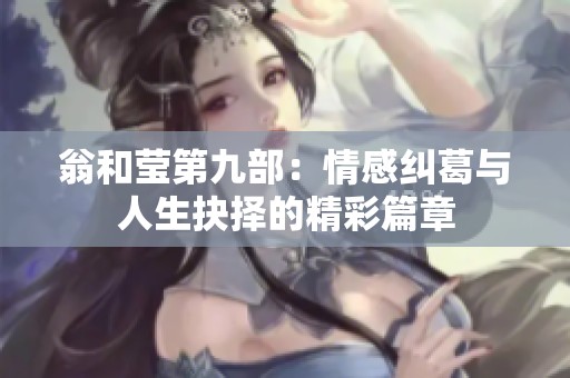 翁和莹第九部：情感纠葛与人生抉择的精彩篇章