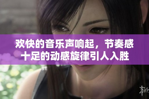 欢快的音乐声响起，节奏感十足的动感旋律引人入胜