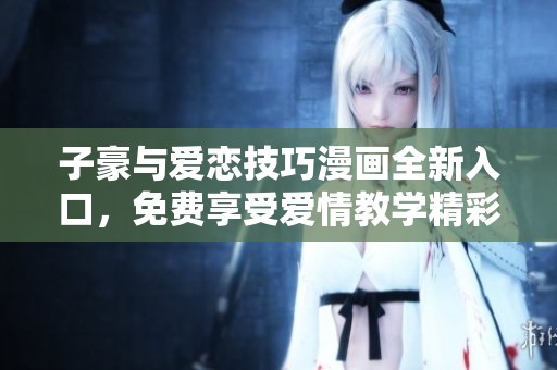 子豪与爱恋技巧漫画全新入口，免费享受爱情教学精彩内容