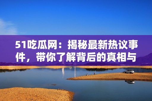 51吃瓜网：揭秘最新热议事件，带你了解背后的真相与阴谋