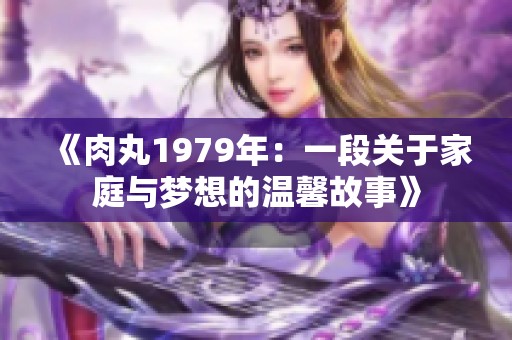 《肉丸1979年：一段关于家庭与梦想的温馨故事》