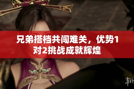 兄弟搭档共闯难关，优势1对2挑战成就辉煌