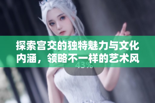 探索宫交的独特魅力与文化内涵，领略不一样的艺术风情