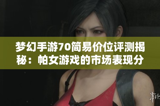 梦幻手游70简易价位评测揭秘：帕女游戏的市场表现分析