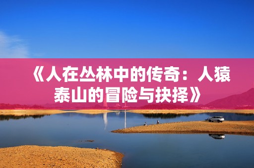 《人在丛林中的传奇：人猿泰山的冒险与抉择》
