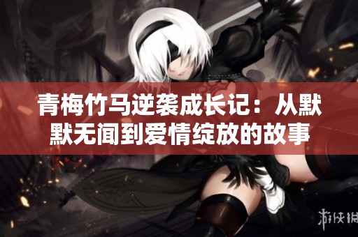 青梅竹马逆袭成长记：从默默无闻到爱情绽放的故事