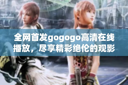 全网首发gogogo高清在线播放，尽享精彩绝伦的观影体验