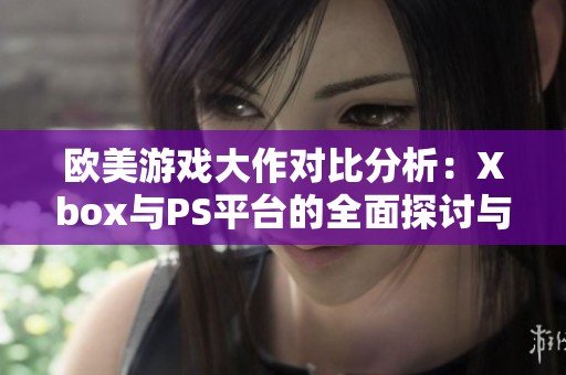 欧美游戏大作对比分析：Xbox与PS平台的全面探讨与评比
