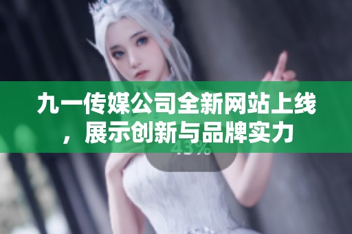 九一传媒公司全新网站上线，展示创新与品牌实力
