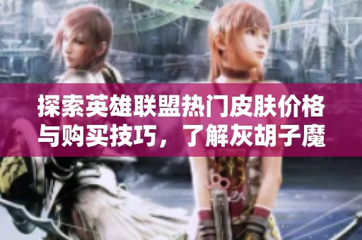 探索英雄联盟热门皮肤价格与购买技巧，了解灰胡子魔法师的魅力与价值