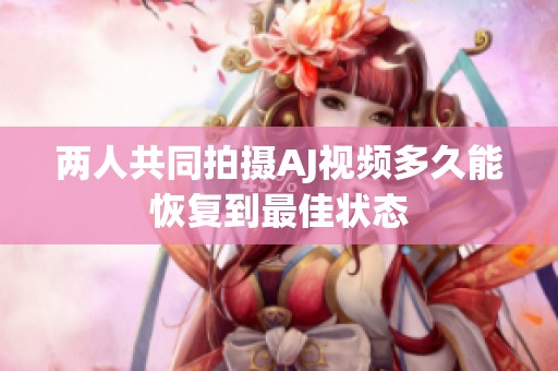 两人共同拍摄AJ视频多久能恢复到最佳状态