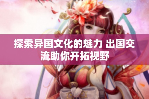 探索异国文化的魅力 出国交流助你开拓视野