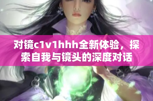对镜c1v1hhh全新体验，探索自我与镜头的深度对话