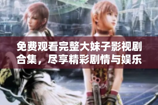 免费观看完整大妹子影视剧合集，尽享精彩剧情与娱乐体验