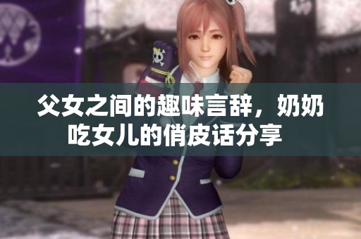 父女之间的趣味言辞，奶奶吃女儿的俏皮话分享  