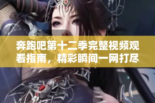 奔跑吧第十二季完整视频观看指南，精彩瞬间一网打尽