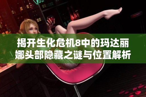 揭开生化危机8中的玛达丽娜头部隐藏之谜与位置解析