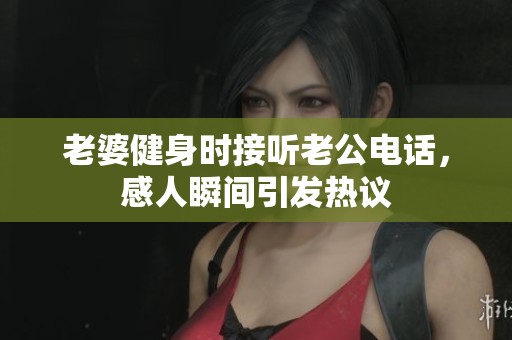 老婆健身时接听老公电话，感人瞬间引发热议