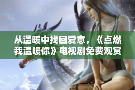 从温暖中找回爱意，《点燃我温暖你》电视剧免费观赏攻略