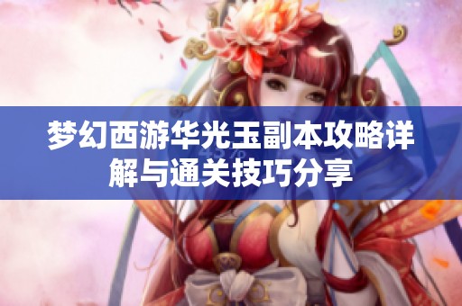 梦幻西游华光玉副本攻略详解与通关技巧分享