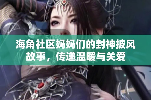 海角社区妈妈们的封神披风故事，传递温暖与关爱