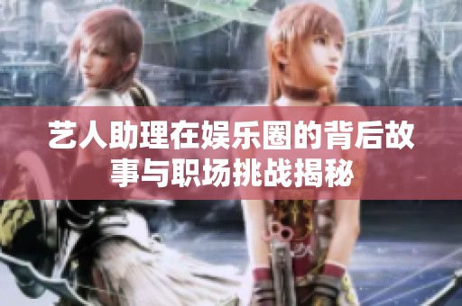 艺人助理在娱乐圈的背后故事与职场挑战揭秘