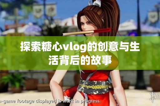 探索糖心vlog的创意与生活背后的故事