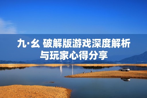 九·幺 破解版游戏深度解析与玩家心得分享