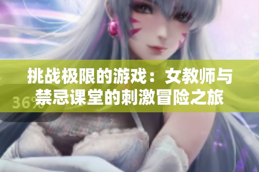 挑战极限的游戏：女教师与禁忌课堂的刺激冒险之旅