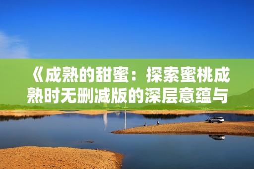 《成熟的甜蜜：探索蜜桃成熟时无删减版的深层意蕴与感动》