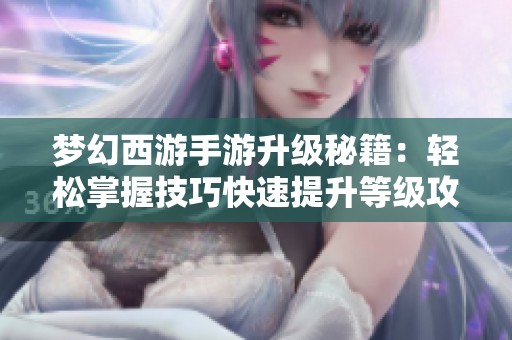 梦幻西游手游升级秘籍：轻松掌握技巧快速提升等级攻略