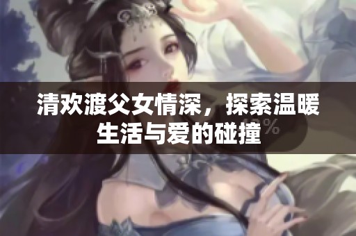 清欢渡父女情深，探索温暖生活与爱的碰撞