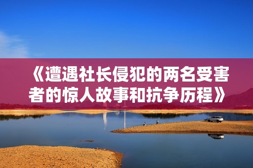 《遭遇社长侵犯的两名受害者的惊人故事和抗争历程》