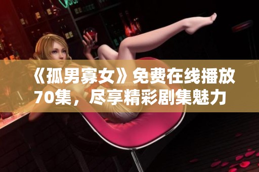 《孤男寡女》免费在线播放70集，尽享精彩剧集魅力