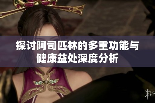 探讨阿司匹林的多重功能与健康益处深度分析