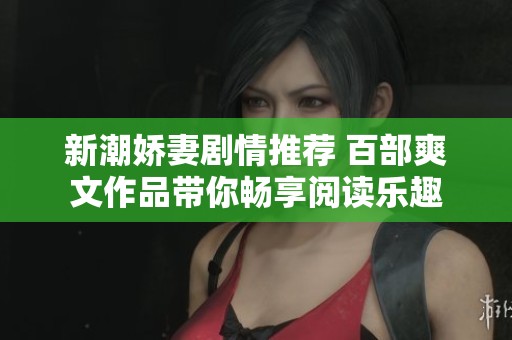 新潮娇妻剧情推荐 百部爽文作品带你畅享阅读乐趣