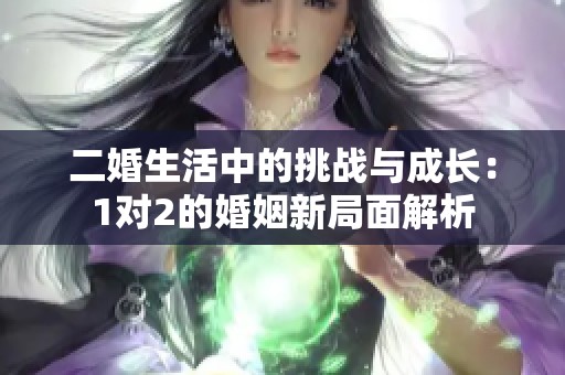 二婚生活中的挑战与成长：1对2的婚姻新局面解析