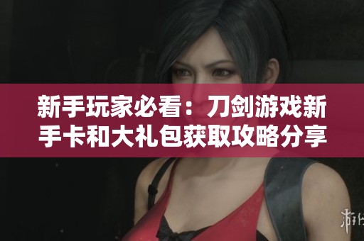 新手玩家必看：刀剑游戏新手卡和大礼包获取攻略分享