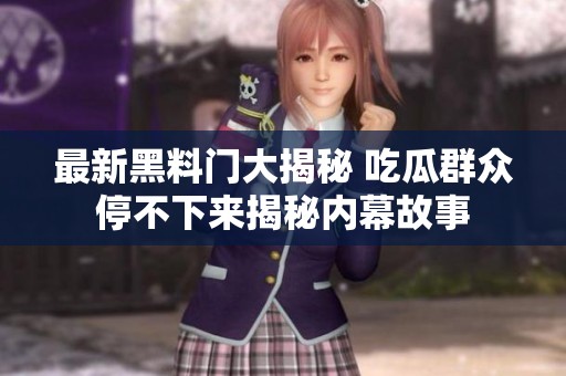 最新黑料门大揭秘 吃瓜群众停不下来揭秘内幕故事