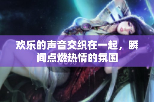 欢乐的声音交织在一起，瞬间点燃热情的氛围