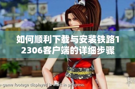 如何顺利下载与安装铁路12306客户端的详细步骤