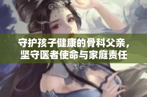 守护孩子健康的骨科父亲，坚守医者使命与家庭责任