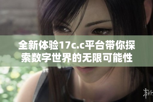 全新体验17c.c平台带你探索数字世界的无限可能性