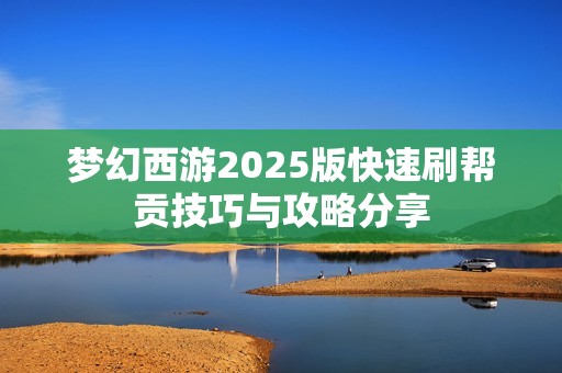 梦幻西游2025版快速刷帮贡技巧与攻略分享