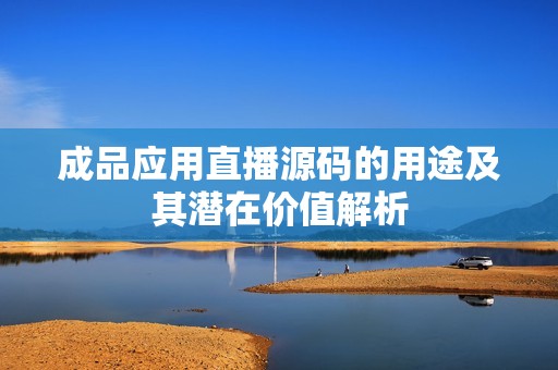 成品应用直播源码的用途及其潜在价值解析