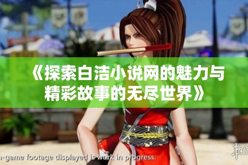 《探索白洁小说网的魅力与精彩故事的无尽世界》